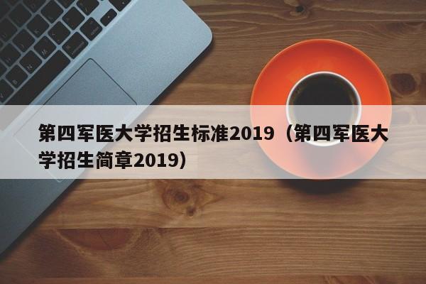 第四军医大学招生标准2019（第四军医大学招生简章2019） 