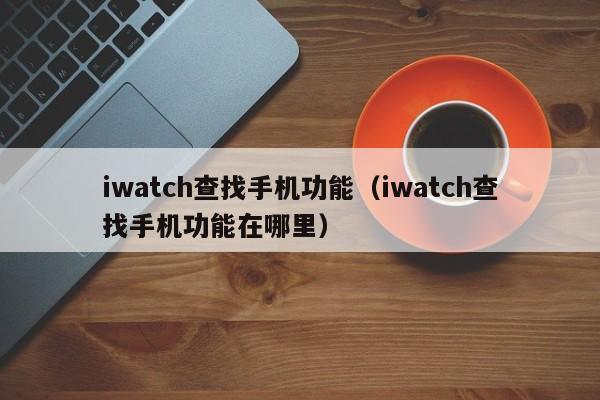 iwatch查找手机功能（iwatch查找手机功能在哪里） 