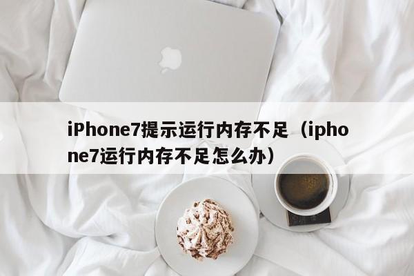 iPhone7提示运行内存不足（iphone7运行内存不足怎么办） 