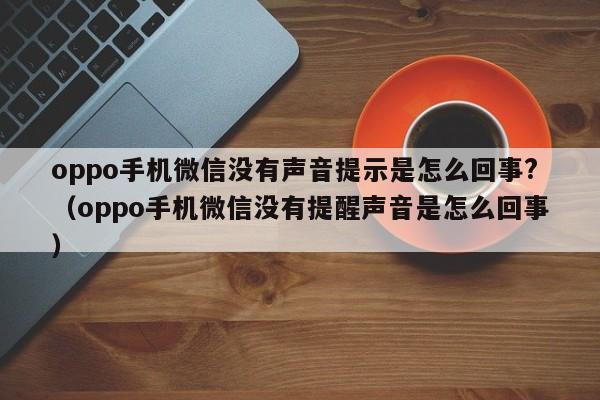 oppo手机微信没有声音提示是怎么回事?（oppo手机微信没有提醒声音是怎么回事） 