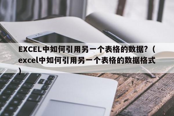EXCEL中如何引用另一个表格的数据?（excel中如何引用另一个表格的数据格式） 