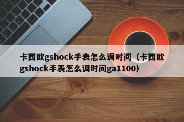 卡西欧gshock手表怎么调时间(卡西欧gshock手表怎么调时间ga1100)