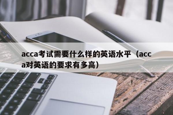 acca考试需要什么样的英语水平（acca对英语的要求有多高） 