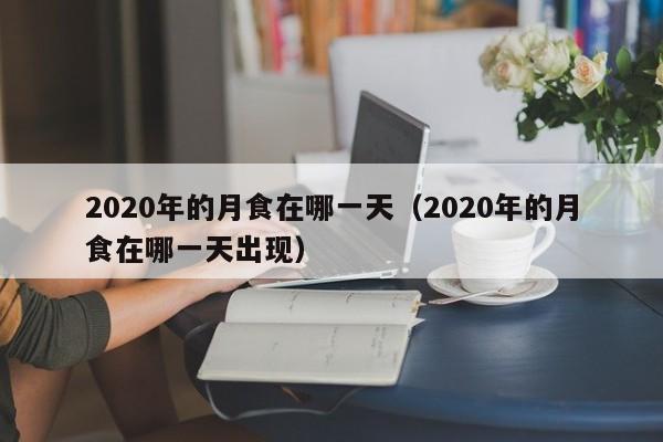 2020年的月食在哪一天（2020年的月食在哪一天出现） 