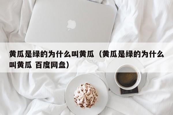 黄瓜是绿的为什么叫黄瓜（黄瓜是绿的为什么叫黄瓜 百度网盘） 