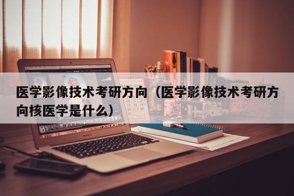 医学影像技术考研方向（医学影像技术考研方向核医学是什么） 