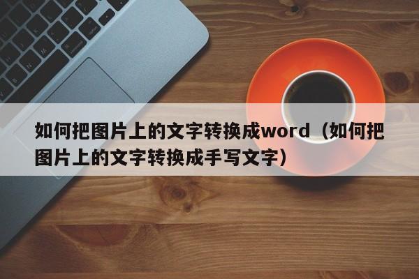 如何把图片上的文字转换成word(如何把图片上的文字转换成手写文字)