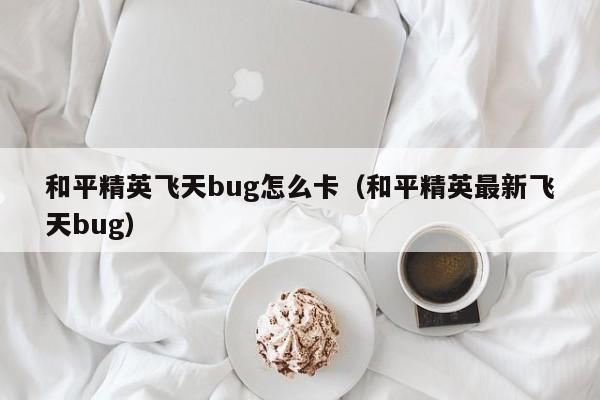 和平精英飞天bug怎么卡（和平精英最新飞天bug） 