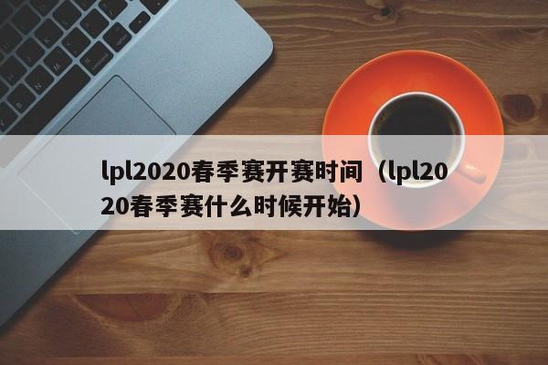 lpl2020春季赛开赛时间（lpl2020春季赛什么时候开始） 