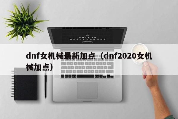dnf女机械最新加点（dnf2020女机械加点） 