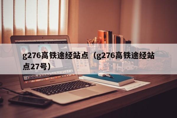 g276高铁途经站点（g276高铁途经站点27号） 