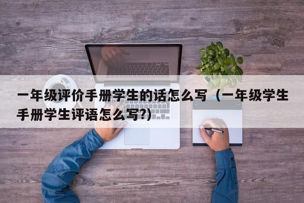 一年级评价手册学生的话怎么写（一年级学生手册学生评语怎么写?） 