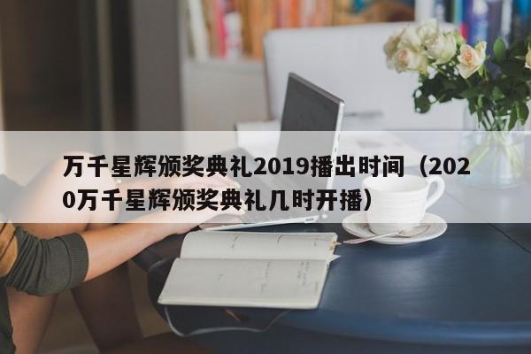 万千星辉颁奖典礼2019播出时间（2020万千星辉颁奖典礼几时开播） 