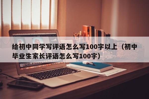 给初中同学写评语怎么写100字以上（初中毕业生家长评语怎么写100字） 
