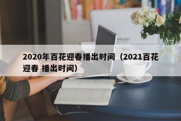 2020年百花迎春播出时间(2021百花迎春 播出时间)