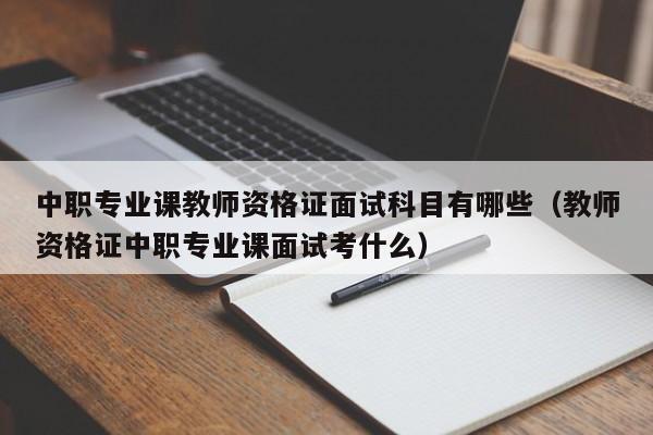 中职专业课教师资格证面试科目有哪些（教师资格证中职专业课面试考什么） 