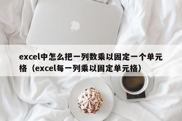 excel中怎么把一列数乘以固定一个单元格（excel每一列乘以固定单元格） 