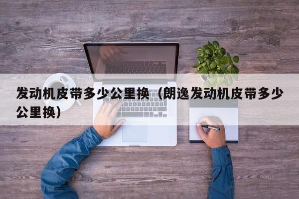 发动机皮带多少公里换（朗逸发动机皮带多少公里换） 