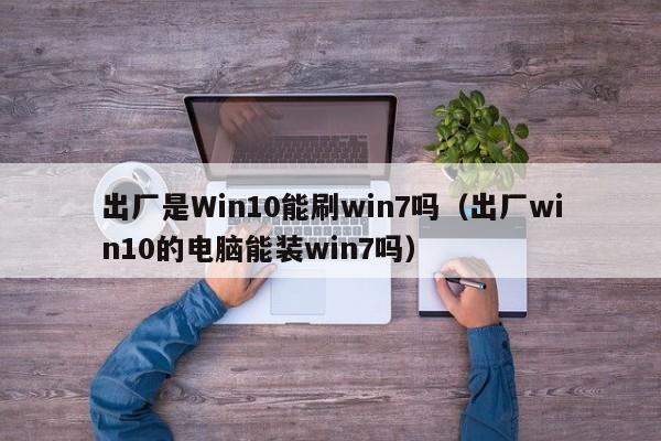 出厂是Win10能刷win7吗（出厂win10的电脑能装win7吗） 