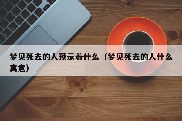 梦见死去的人预示着什么（梦见死去的人什么寓意） 