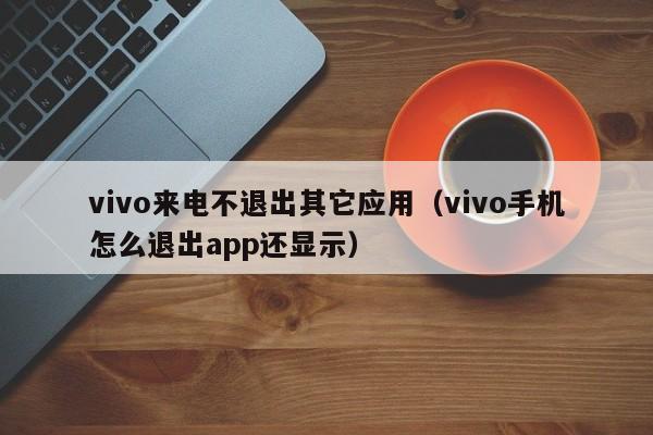 vivo来电不退出其它应用(vivo手机怎么退出app还显示)
