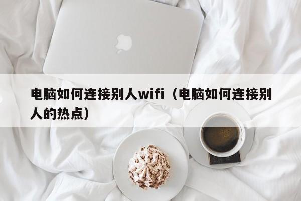 电脑如何连接别人wifi(电脑如何连接别人的热点)