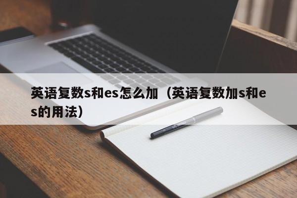 英语复数s和es怎么加（英语复数加s和es的用法） 