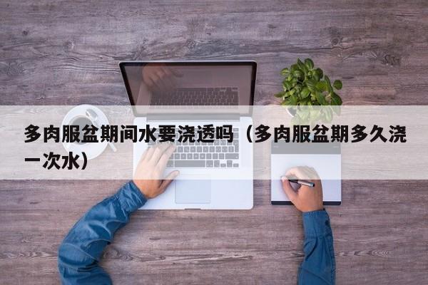 多肉服盆期间水要浇透吗（多肉服盆期多久浇一次水） 