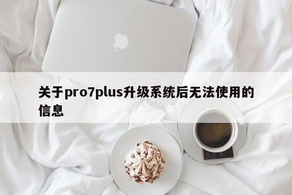 关于pro7plus升级系统后无法使用的信息