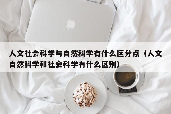 人文社会科学与自然科学有什么区分点(人文自然科学和社会科学有什么区别)