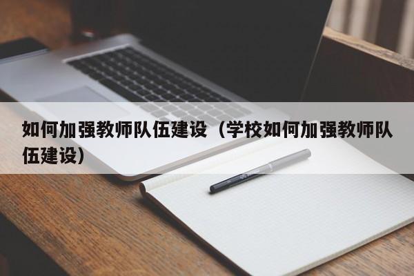 如何加强教师队伍建设（学校如何加强教师队伍建设） 