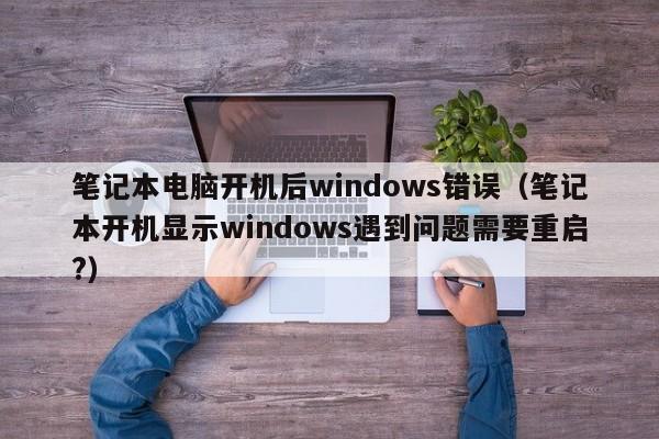笔记本电脑开机后windows错误(笔记本开机显示windows遇到问题需要重启?)
