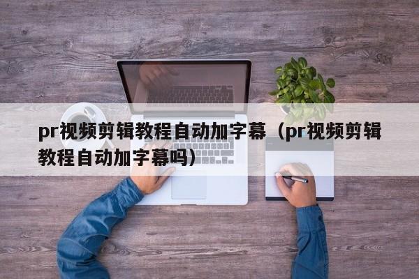 pr视频剪辑教程自动加字幕(pr视频剪辑教程自动加字幕吗)