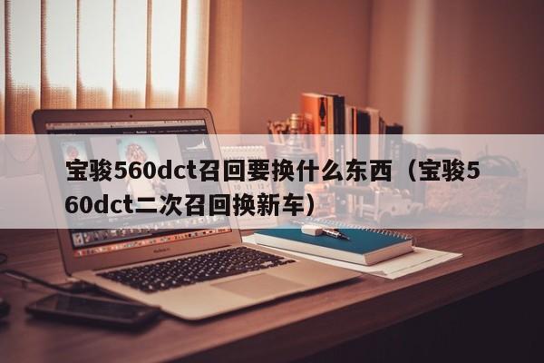 宝骏560dct召回要换什么东西（宝骏560dct二次召回换新车） 