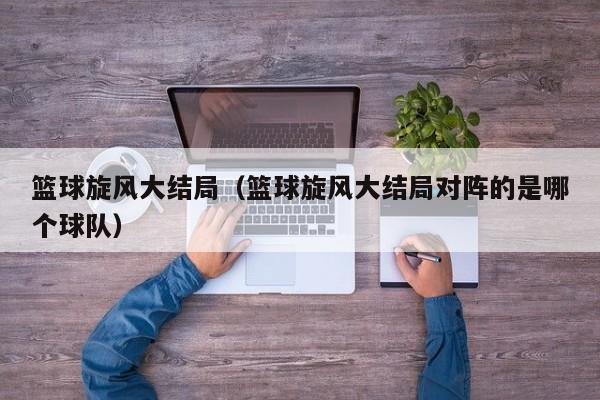 篮球旋风大结局（篮球旋风大结局对阵的是哪个球队） 
