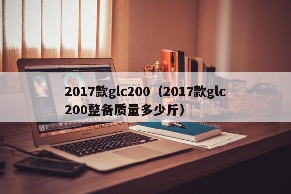 2017款glc200（2017款glc200整备质量多少斤） 