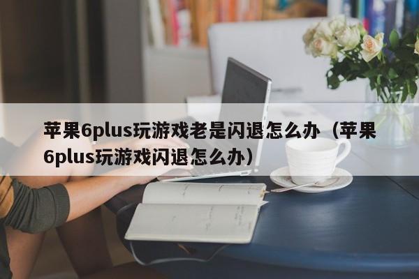 苹果6plus玩游戏老是闪退怎么办（苹果6plus玩游戏闪退怎么办） 