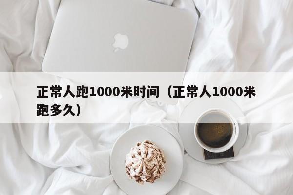 正常人跑1000米时间（正常人1000米跑多久） 