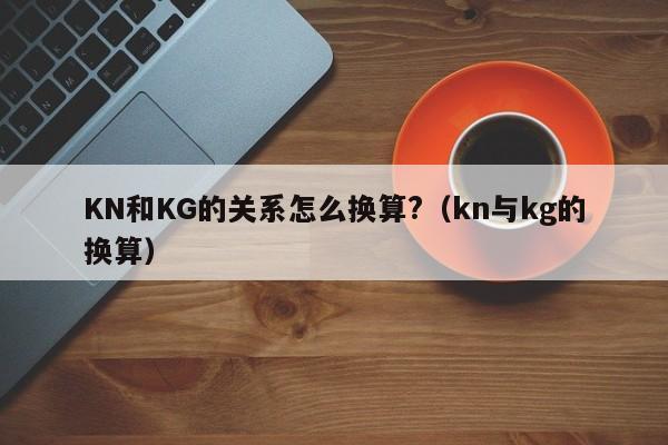 KN和KG的关系怎么换算?（kn与kg的换算） 