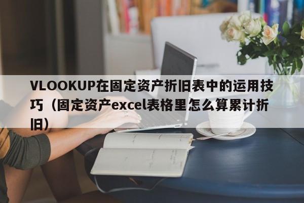 VLOOKUP在固定资产折旧表中的运用技巧（固定资产excel表格里怎么算累计折旧） 