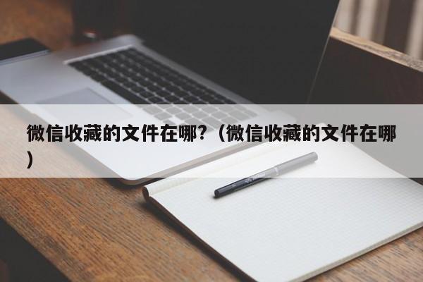 微信收藏的文件在哪?（微信收藏的文件在哪） 