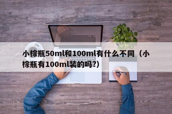 小棕瓶50ml和100ml有什么不同(小棕瓶有100ml装的吗?)