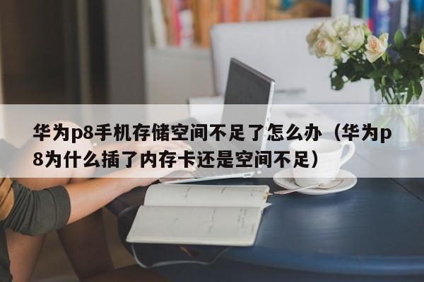 华为p8手机存储空间不足了怎么办(华为p8为什么插了内存卡还是空间不足)