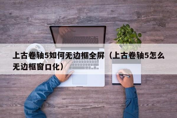 上古卷轴5如何无边框全屏（上古卷轴5怎么无边框窗口化） 