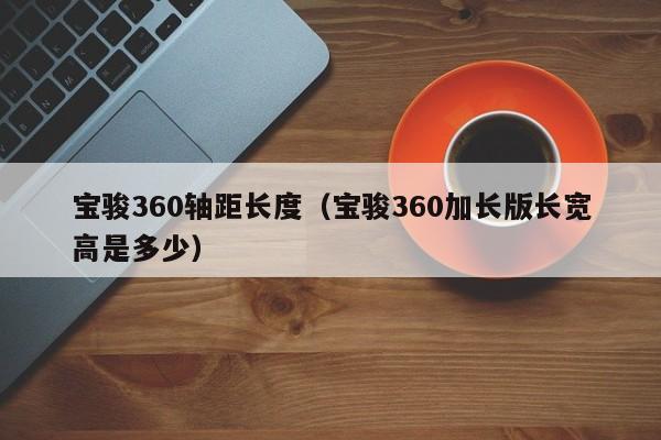 宝骏360轴距长度(宝骏360加长版长宽高是多少)