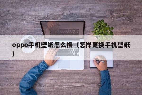 oppo手机壁纸怎么换（怎样更换手机壁纸） 