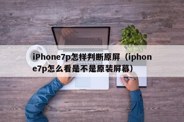 iPhone7p怎样判断原屏（iphone7p怎么看是不是原装屏幕） 