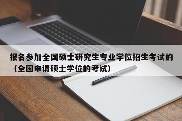 报名参加全国硕士研究生专业学位招生考试的（全国申请硕士学位的考试） 