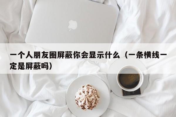 一个人朋友圈屏蔽你会显示什么（一条横线一定是屏蔽吗） 