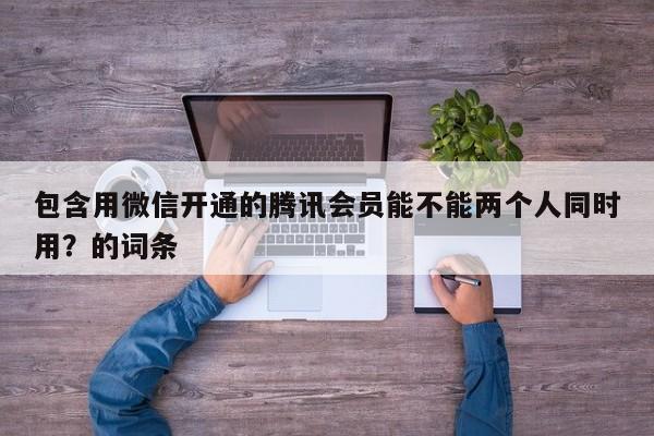 包含用微信开通的腾讯会员能不能两个人同时用？的词条 